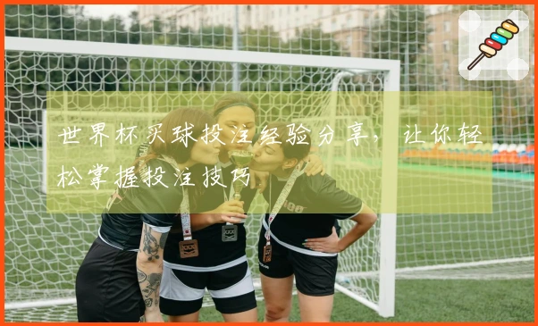 世界杯买球投注经验分享，让你轻松掌握投注技巧