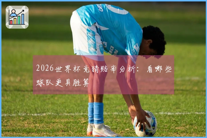 2026世界杯竞猜赔率分析：看哪些球队更具胜算