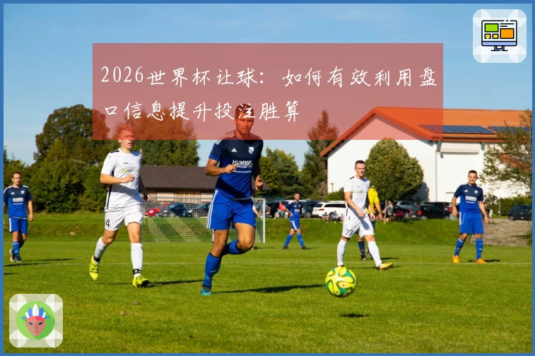 2026世界杯让球：如何有效利用盘口信息提升投注胜算