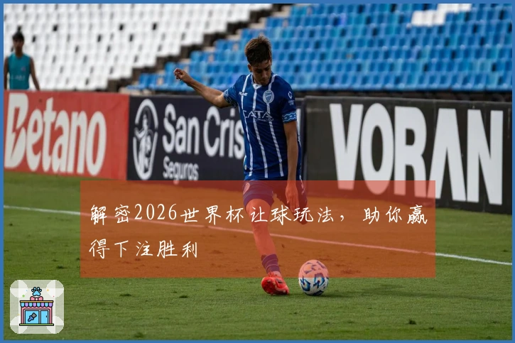解密2026世界杯让球玩法，助你赢得下注胜利