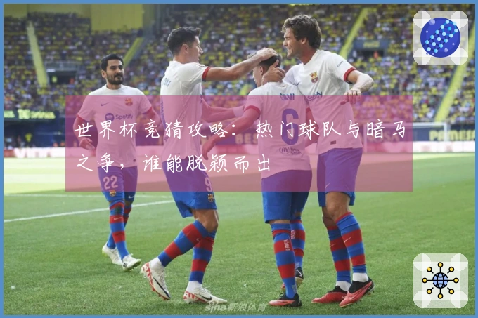 世界杯竞猜攻略：热门球队与暗马之争，谁能脱颖而出