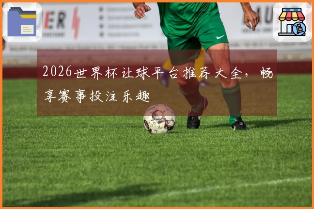 2026世界杯让球平台推荐大全，畅享赛事投注乐趣