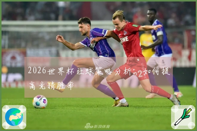 2026世界杯让球策略分析：如何提高竞猜胜率