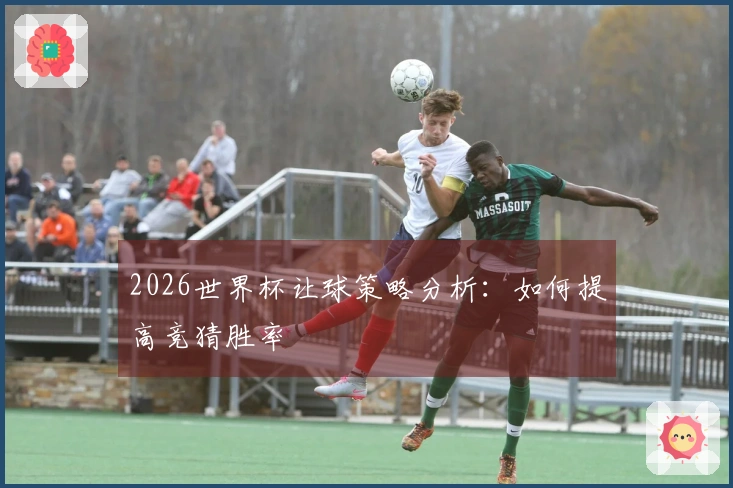 2026世界杯让球策略分析：如何提高竞猜胜率