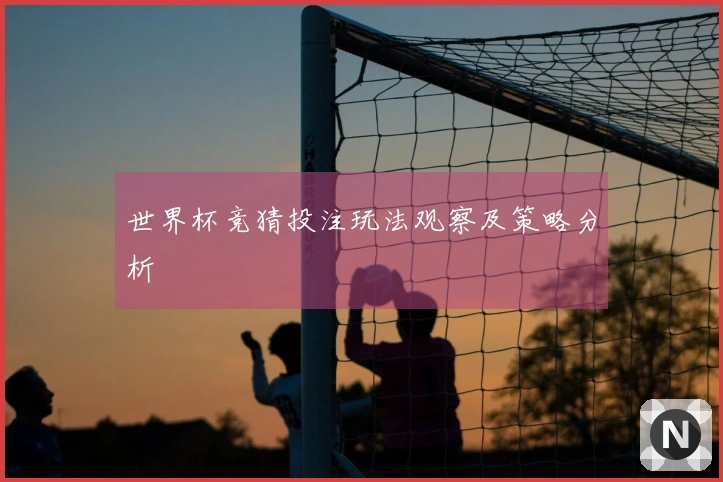 世界杯竞猜投注玩法观察及策略分析