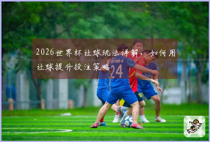 2026世界杯让球玩法详解，如何用让球提升投注策略