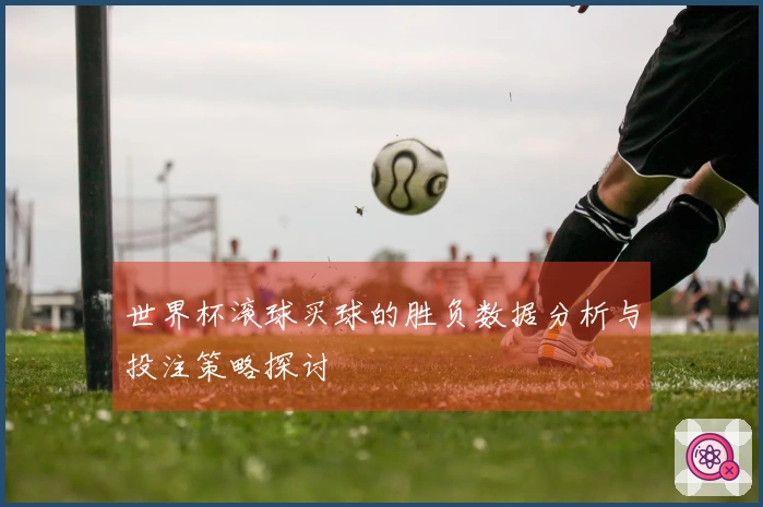世界杯滚球买球的胜负数据分析与投注策略探讨