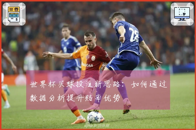 世界杯买球投注新思路：如何通过数据分析提升赔率优势