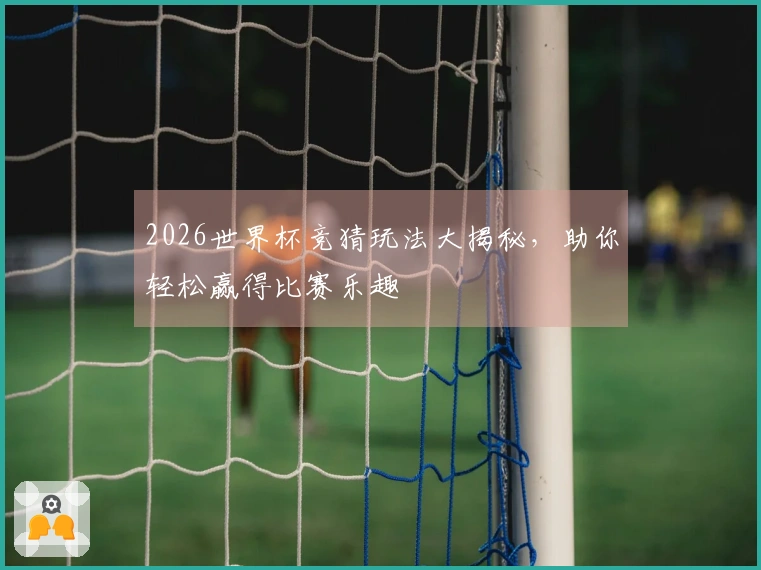 2026世界杯竞猜玩法大揭秘，助你轻松赢得比赛乐趣