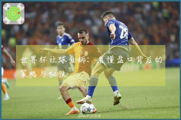 世界杯让球分析：看懂盘口背后的策略与秘诀