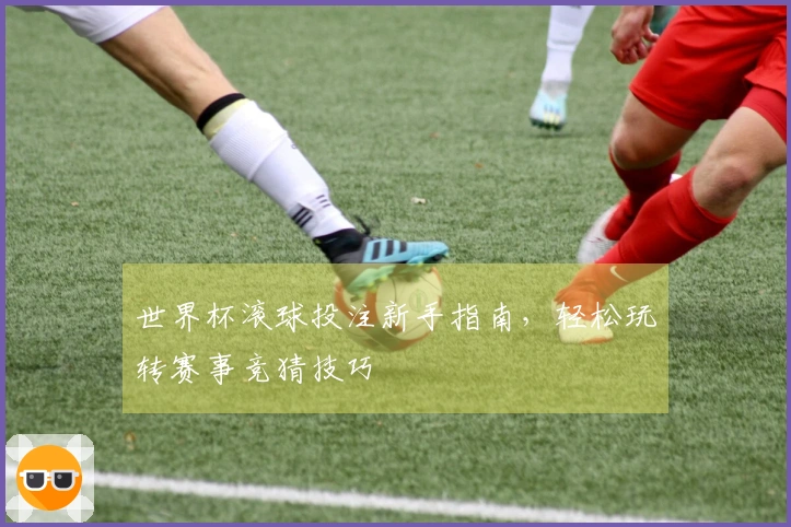 世界杯滚球投注新手指南，轻松玩转赛事竞猜技巧