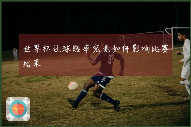 世界杯让球赔率究竟如何影响比赛结果