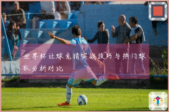 世界杯让球竞猜实战技巧与热门球队分析对比