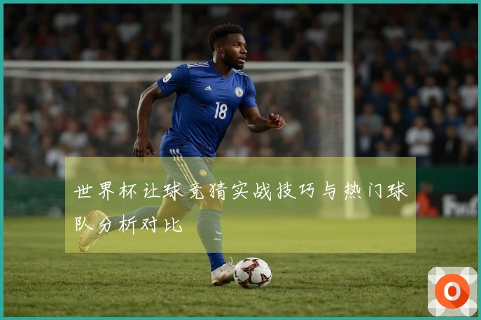 世界杯让球竞猜实战技巧与热门球队分析对比