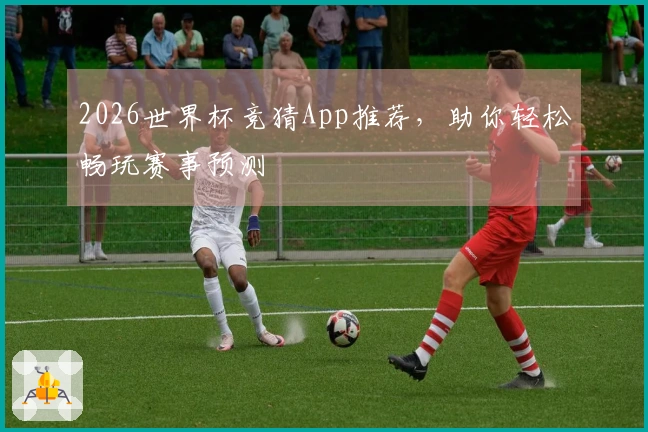 2026世界杯竞猜App推荐，助你轻松畅玩赛事预测