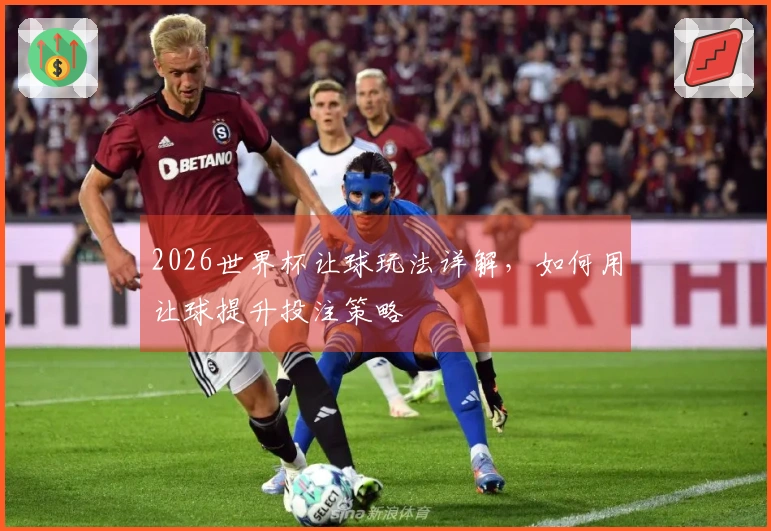 2026世界杯让球玩法详解，如何用让球提升投注策略