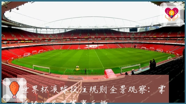 世界杯滚球投注规则全景观察：掌握玩法尽享赛事乐趣