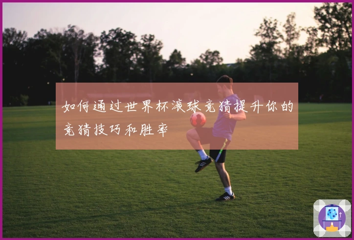 如何通过世界杯滚球竞猜提升你的竞猜技巧和胜率